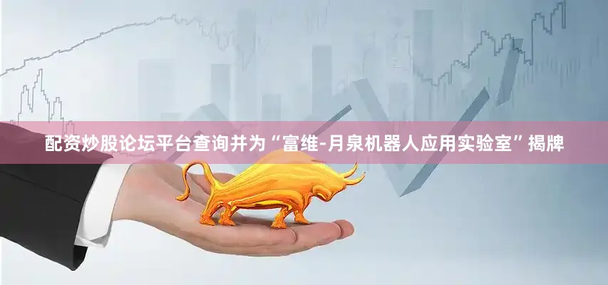 配资炒股论坛平台查询并为“富维-月泉机器人应用实验室”揭牌