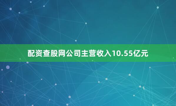 配资查股网公司主营收入10.55亿元