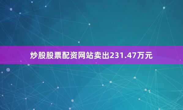 炒股股票配资网站卖出231.47万元