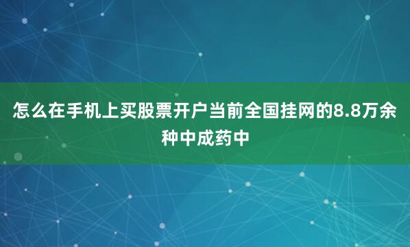怎么在手机上买股票开户当前全国挂网的8.8万余种中成药中
