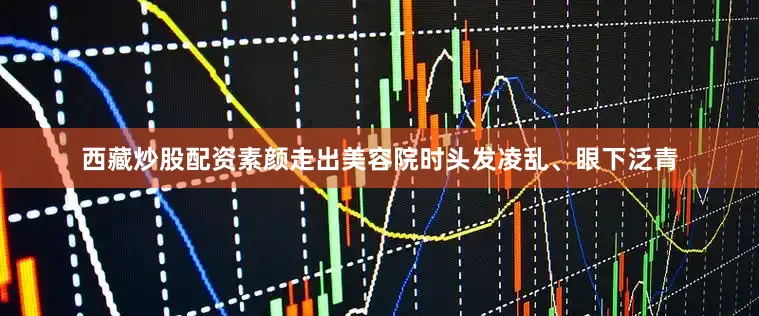 西藏炒股配资素颜走出美容院时头发凌乱、眼下泛青