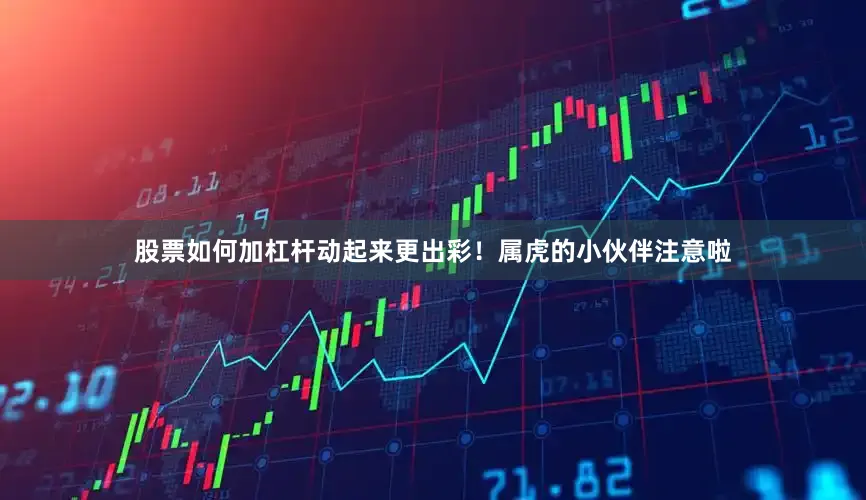 股票如何加杠杆动起来更出彩！属虎的小伙伴注意啦