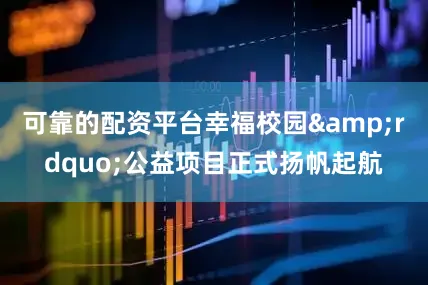 可靠的配资平台幸福校园&rdquo;公益项目正式扬帆起航
