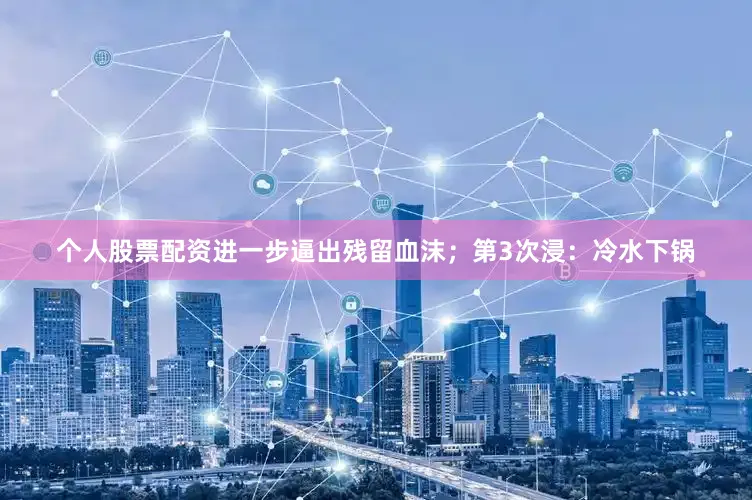 个人股票配资进一步逼出残留血沫；第3次浸：冷水下锅