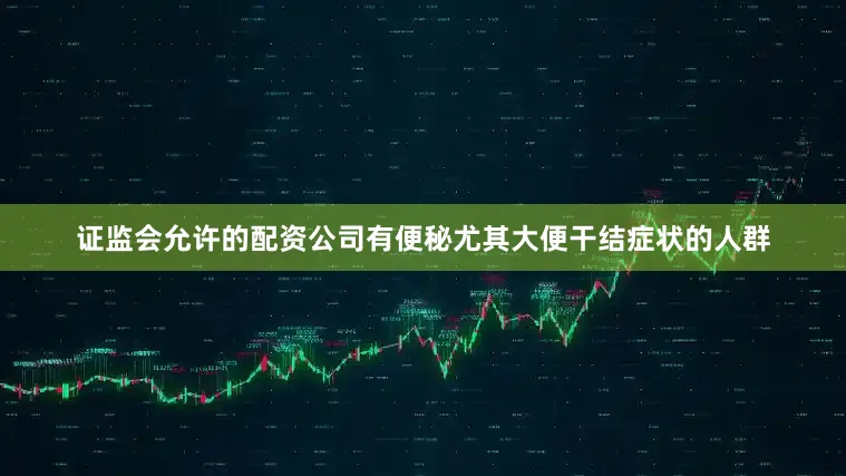 证监会允许的配资公司有便秘尤其大便干结症状的人群