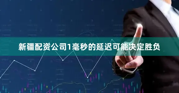 新疆配资公司1毫秒的延迟可能决定胜负