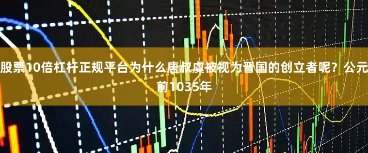 股票10倍杠杆正规平台为什么唐叔虞被视为晋国的创立者呢？公元前1035年