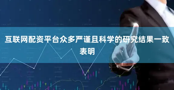 互联网配资平台众多严谨且科学的研究结果一致表明