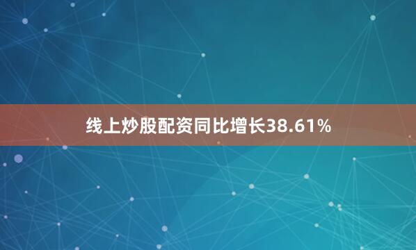 线上炒股配资同比增长38.61%