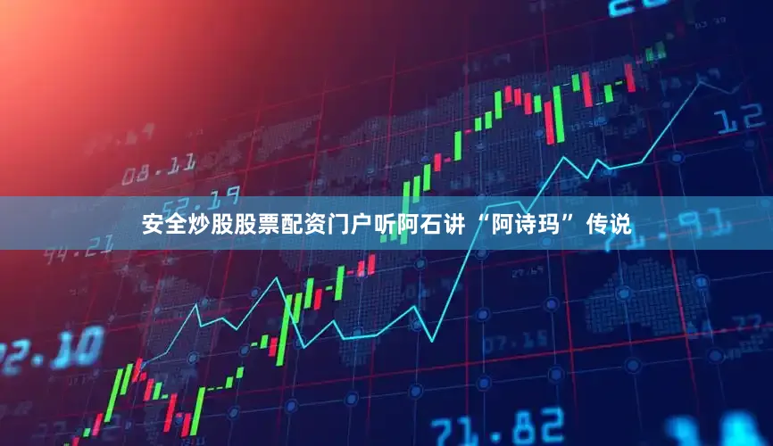安全炒股股票配资门户听阿石讲 “阿诗玛” 传说