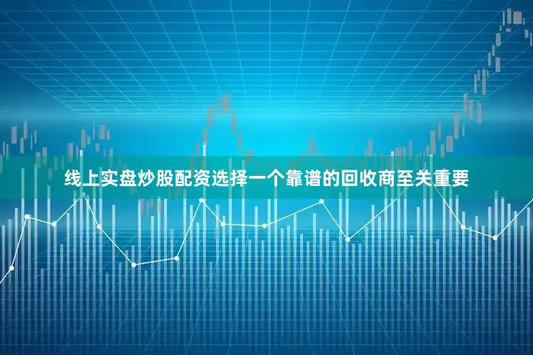 线上实盘炒股配资选择一个靠谱的回收商至关重要