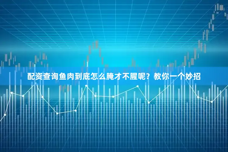 配资查询鱼肉到底怎么腌才不腥呢？教你一个妙招