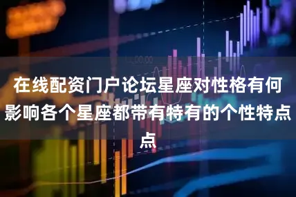 在线配资门户论坛星座对性格有何影响各个星座都带有特有的个性特点