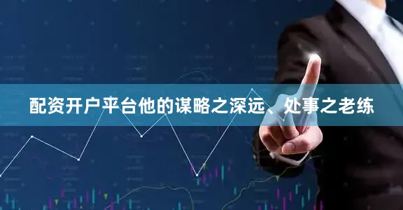 配资开户平台他的谋略之深远、处事之老练