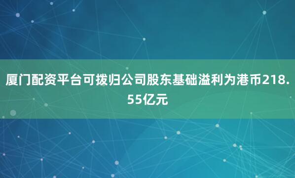 厦门配资平台可拨归公司股东基础溢利为港币218.55亿元