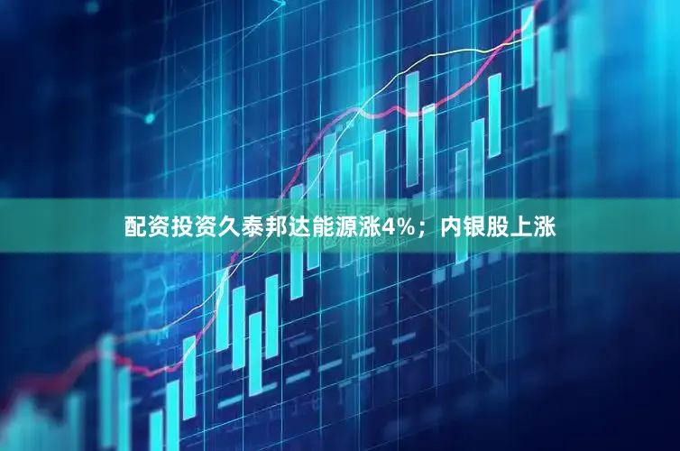 配资投资久泰邦达能源涨4%；内银股上涨