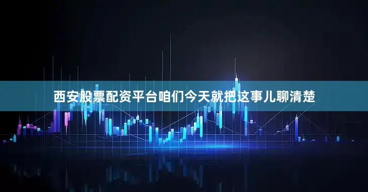 西安股票配资平台咱们今天就把这事儿聊清楚