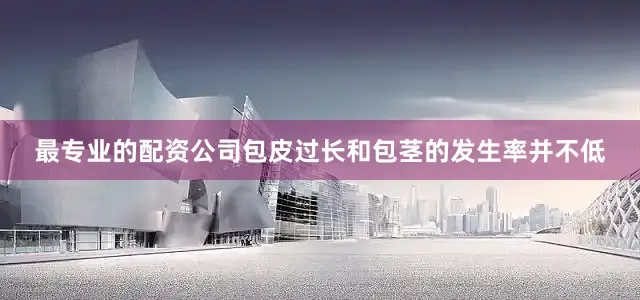 最专业的配资公司包皮过长和包茎的发生率并不低