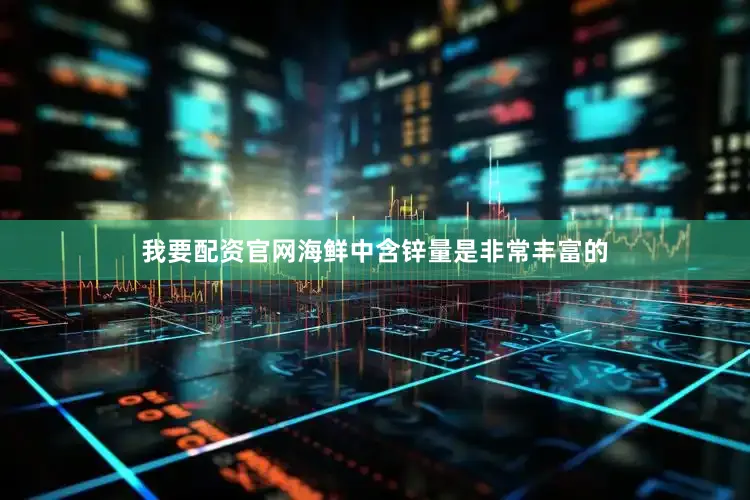 我要配资官网海鲜中含锌量是非常丰富的