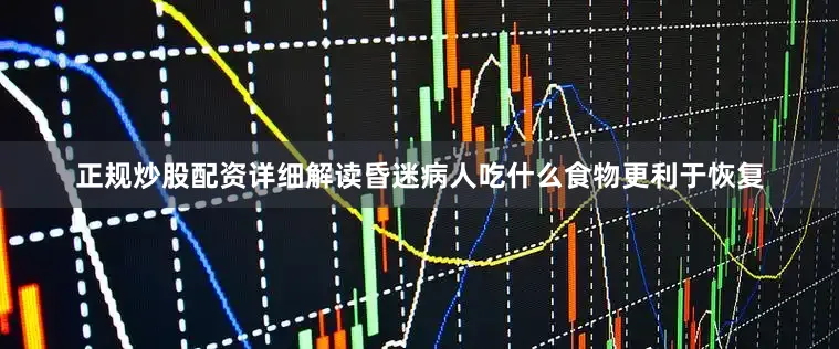 正规炒股配资详细解读昏迷病人吃什么食物更利于恢复