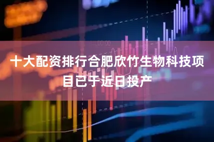 十大配资排行合肥欣竹生物科技项目已于近日投产