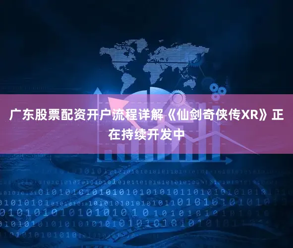 广东股票配资开户流程详解《仙剑奇侠传XR》正在持续开发中
