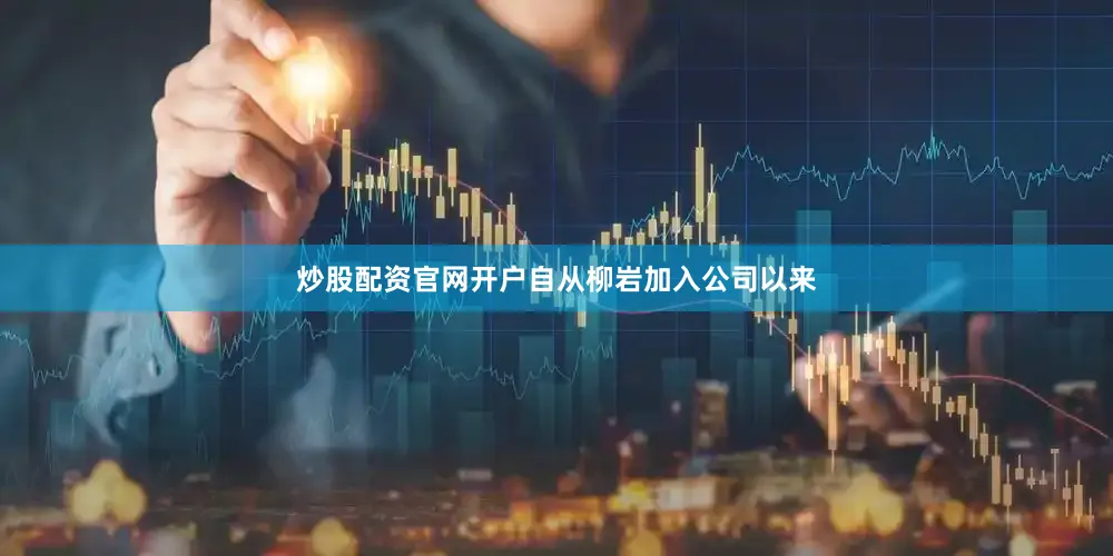 炒股配资官网开户自从柳岩加入公司以来