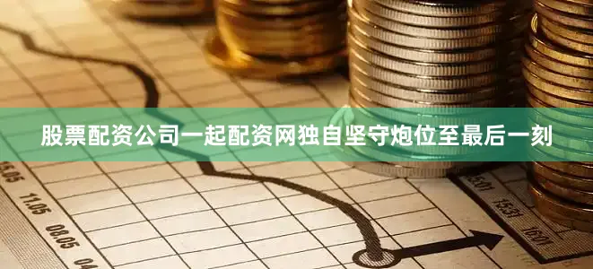 股票配资公司一起配资网独自坚守炮位至最后一刻