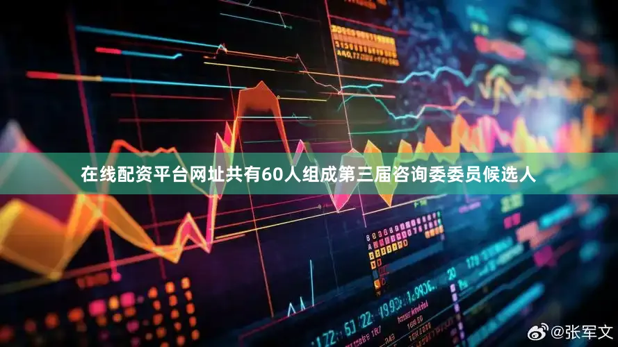 在线配资平台网址共有60人组成第三届咨询委委员候选人
