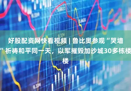 好股配资网快看视频 | 鲁比奥参观“哭墙”祈祷和平同一天，以军摧毁加沙城30多栋楼