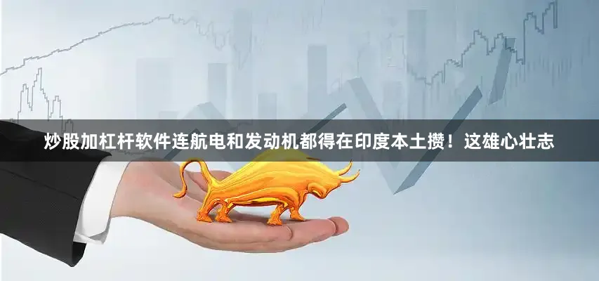炒股加杠杆软件连航电和发动机都得在印度本土攒！这雄心壮志