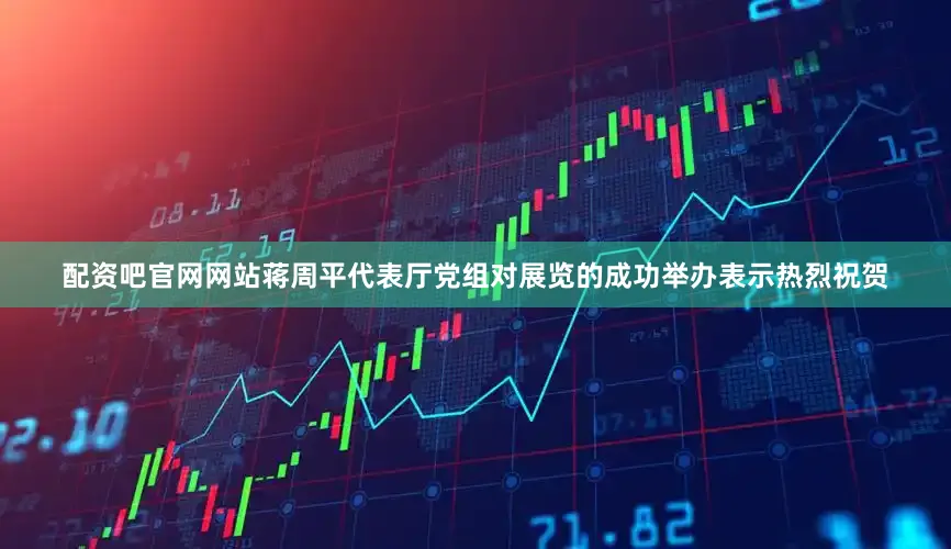 配资吧官网网站蒋周平代表厅党组对展览的成功举办表示热烈祝贺
