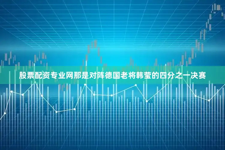 股票配资专业网那是对阵德国老将韩莹的四分之一决赛