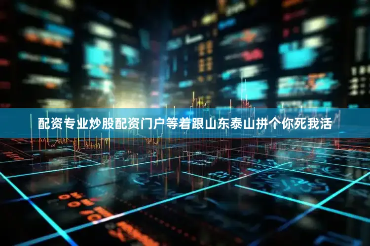 配资专业炒股配资门户等着跟山东泰山拼个你死我活