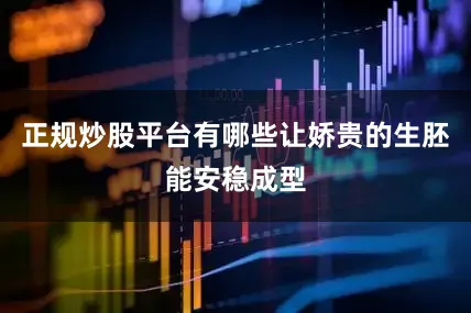 正规炒股平台有哪些让娇贵的生胚能安稳成型