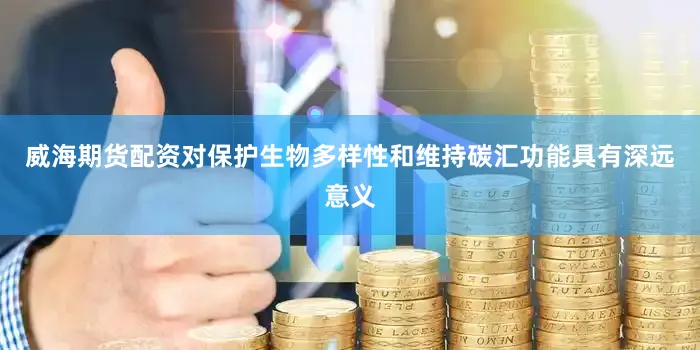 威海期货配资对保护生物多样性和维持碳汇功能具有深远意义