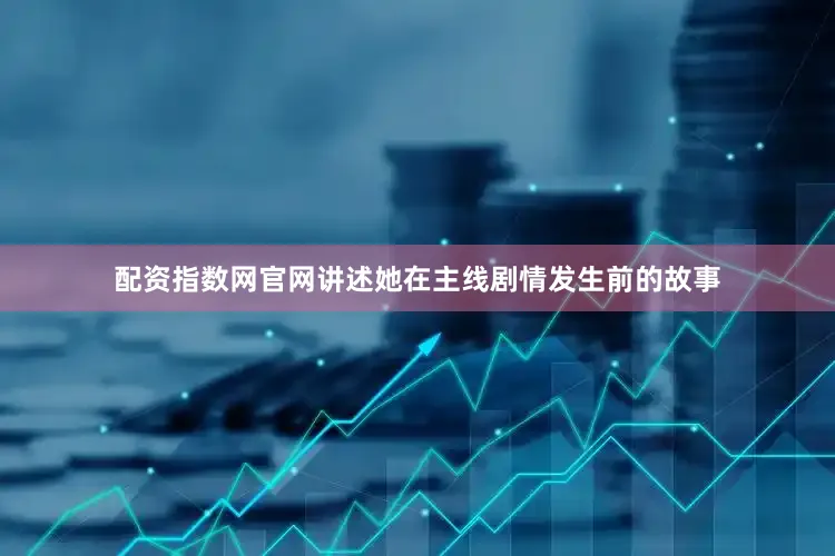 配资指数网官网讲述她在主线剧情发生前的故事