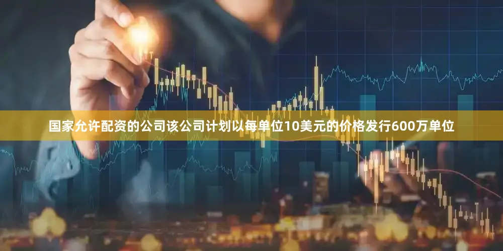 国家允许配资的公司该公司计划以每单位10美元的价格发行600万单位