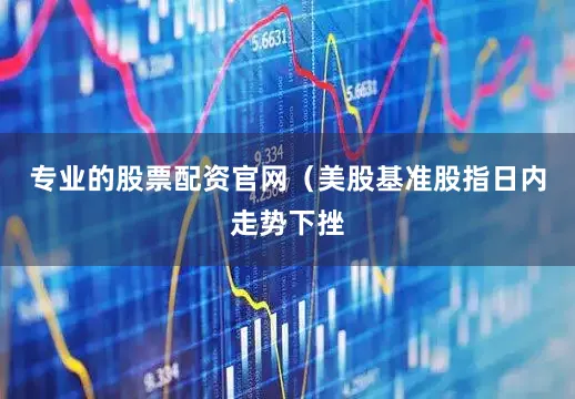 专业的股票配资官网　　（美股基准股指日内走势下挫