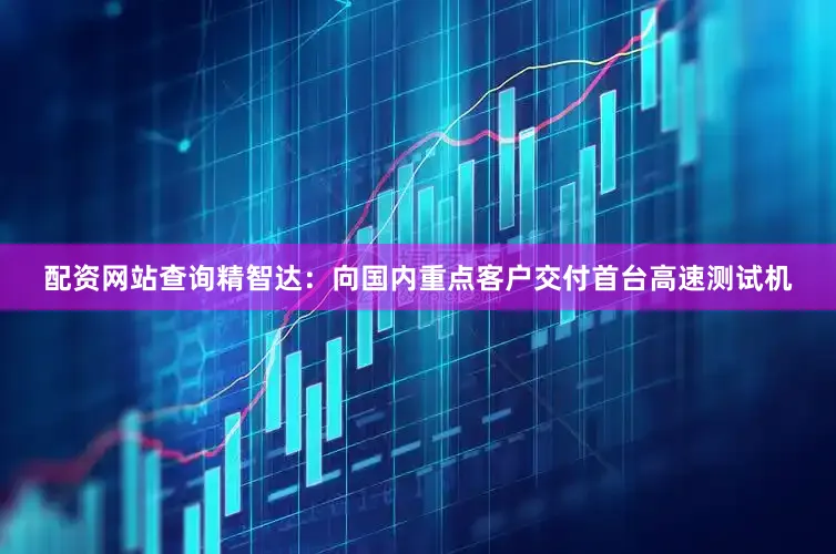 配资网站查询　　精智达：向国内重点客户交付首台高速测试机