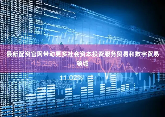 最新配资官网带动更多社会资本投资服务贸易和数字贸易领域