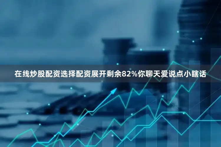 在线炒股配资选择配资展开剩余82%你聊天爱说点小瞎话