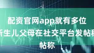 配资官网app就有多位新生儿父母在社交平台发帖称