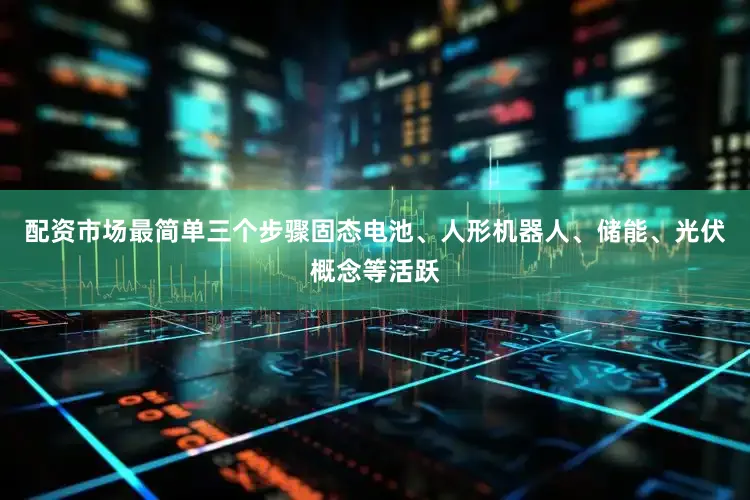 配资市场最简单三个步骤固态电池、人形机器人、储能、光伏概念等活跃