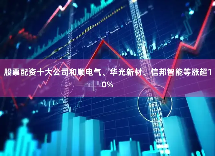 股票配资十大公司和顺电气、华光新材、信邦智能等涨超10%