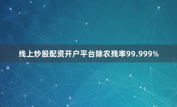 线上炒股配资开户平台除农残率99.999%