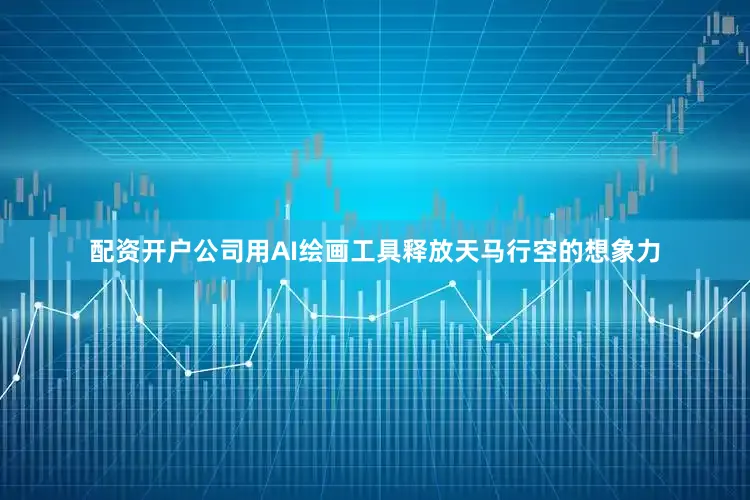 配资开户公司用AI绘画工具释放天马行空的想象力