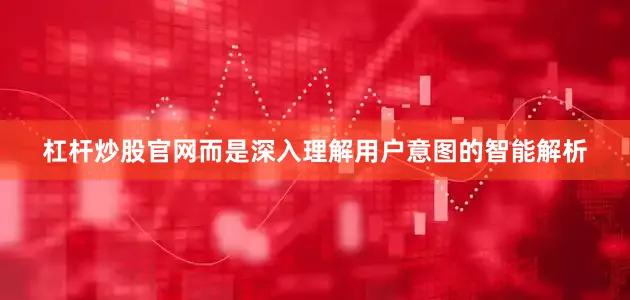 杠杆炒股官网而是深入理解用户意图的智能解析