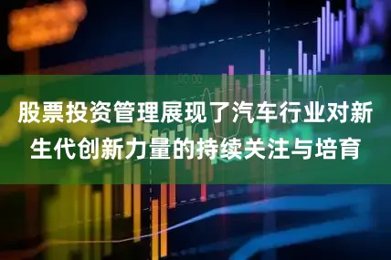 股票投资管理展现了汽车行业对新生代创新力量的持续关注与培育