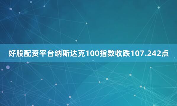 好股配资平台纳斯达克100指数收跌107.242点